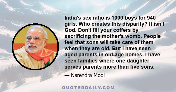 India's sex ratio is 1000 boys for 940 girls. Who creates this disparity? It isn't God. Don't fill your coffers by sacrificing the mother's womb. People feel that sons will take care of them when they are old. But I