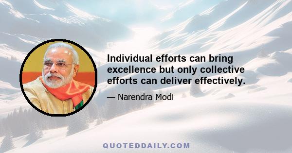 Individual efforts can bring excellence but only collective efforts can deliver effectively.