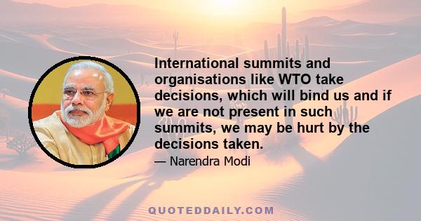 International summits and organisations like WTO take decisions, which will bind us and if we are not present in such summits, we may be hurt by the decisions taken.