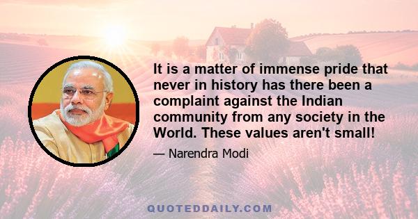 It is a matter of immense pride that never in history has there been a complaint against the Indian community from any society in the World. These values aren't small!