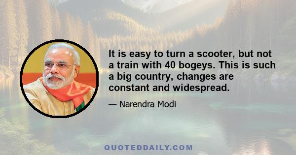 It is easy to turn a scooter, but not a train with 40 bogeys. This is such a big country, changes are constant and widespread.