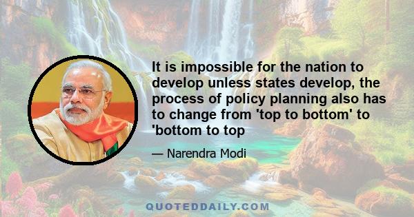 It is impossible for the nation to develop unless states develop, the process of policy planning also has to change from 'top to bottom' to 'bottom to top