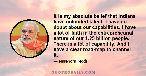 It is my absolute belief that Indians have unlimited talent. I have no doubt about our capabilities. I have a lot of faith in the entrepreneurial nature of our 1.25 billion people. There is a lot of capability. And I