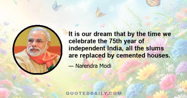 It is our dream that by the time we celebrate the 75th year of independent India, all the slums are replaced by cemented houses.