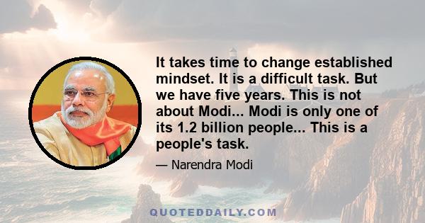 It takes time to change established mindset. It is a difficult task. But we have five years. This is not about Modi... Modi is only one of its 1.2 billion people... This is a people's task.