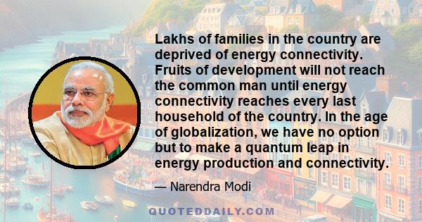 Lakhs of families in the country are deprived of energy connectivity. Fruits of development will not reach the common man until energy connectivity reaches every last household of the country. In the age of