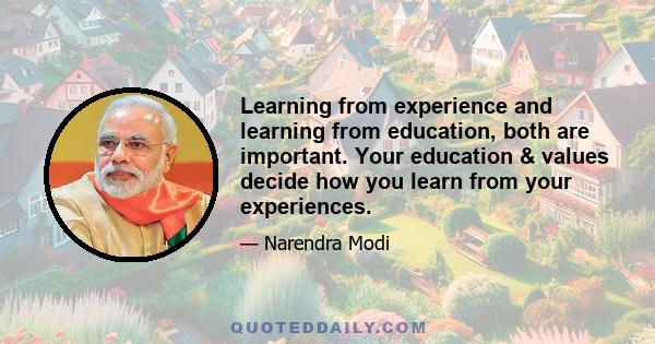 Learning from experience and learning from education, both are important. Your education & values decide how you learn from your experiences.