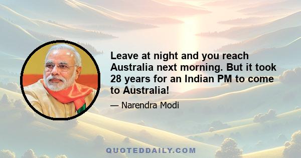 Leave at night and you reach Australia next morning. But it took 28 years for an Indian PM to come to Australia!