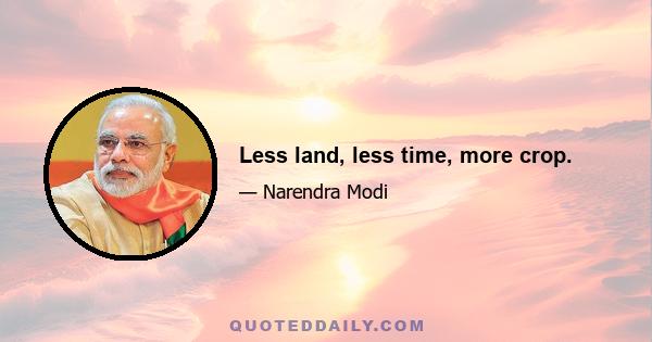 Less land, less time, more crop.