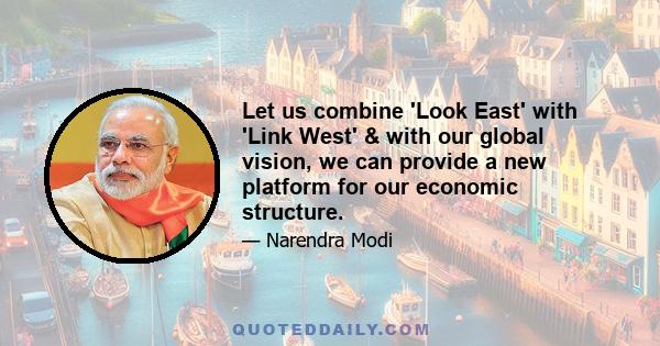 Let us combine 'Look East' with 'Link West' & with our global vision, we can provide a new platform for our economic structure.