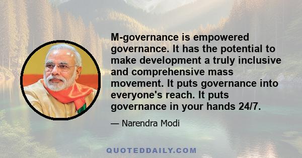 M-governance is empowered governance. It has the potential to make development a truly inclusive and comprehensive mass movement. It puts governance into everyone's reach. It puts governance in your hands 24/7.