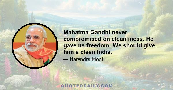 Mahatma Gandhi never compromised on cleanliness. He gave us freedom. We should give him a clean India.