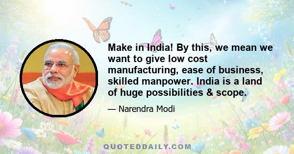 Make in India! By this, we mean we want to give low cost manufacturing, ease of business, skilled manpower. India is a land of huge possibilities & scope.