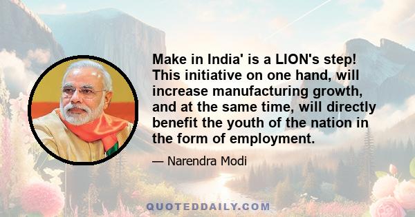 Make in India' is a LION's step! This initiative on one hand, will increase manufacturing growth, and at the same time, will directly benefit the youth of the nation in the form of employment.