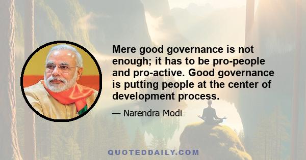 Mere good governance is not enough; it has to be pro-people and pro-active. Good governance is putting people at the center of development process.