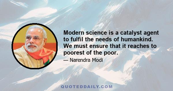 Modern science is a catalyst agent to fulfil the needs of humankind. We must ensure that it reaches to poorest of the poor.