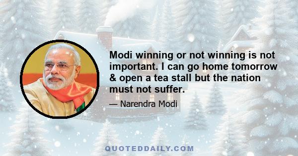 Modi winning or not winning is not important. I can go home tomorrow & open a tea stall but the nation must not suffer.