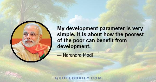 My development parameter is very simple. It is about how the poorest of the poor can benefit from development.