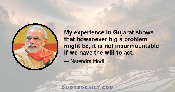 My experience in Gujarat shows that howsoever big a problem might be, it is not insurmountable if we have the will to act.