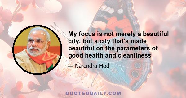 My focus is not merely a beautiful city, but a city that's made beautiful on the parameters of good health and cleanliness