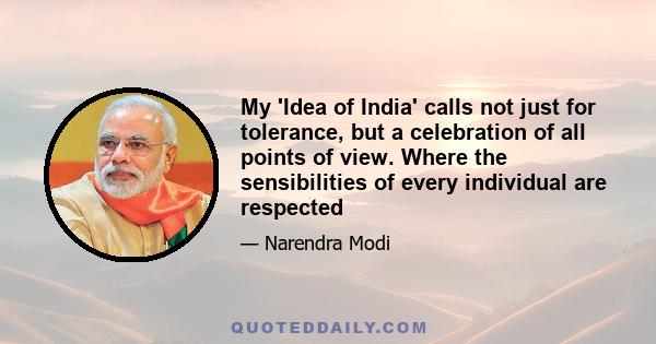 My 'Idea of India' calls not just for tolerance, but a celebration of all points of view. Where the sensibilities of every individual are respected