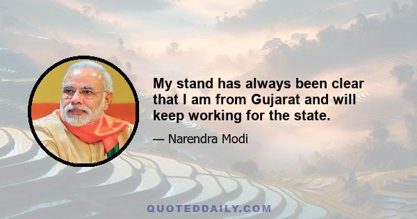 My stand has always been clear that I am from Gujarat and will keep working for the state.