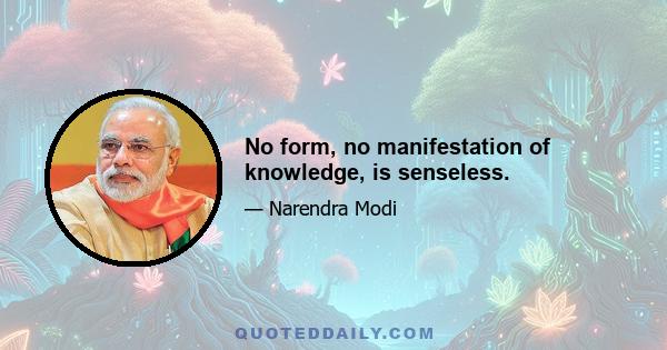 No form, no manifestation of knowledge, is senseless.