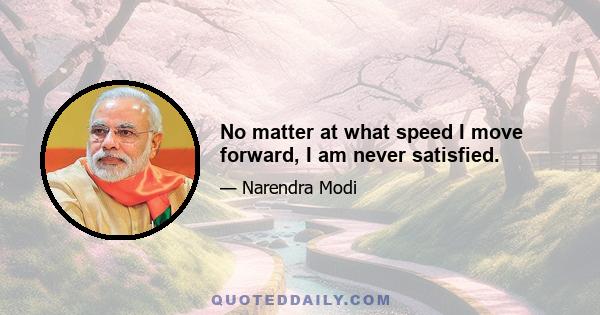 No matter at what speed I move forward, I am never satisfied.