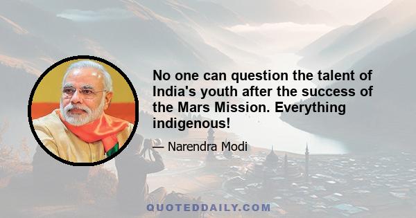 No one can question the talent of India's youth after the success of the Mars Mission. Everything indigenous!