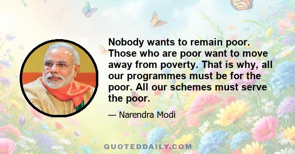 Nobody wants to remain poor. Those who are poor want to move away from poverty. That is why, all our programmes must be for the poor. All our schemes must serve the poor.