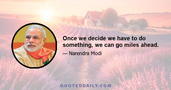 Once we decide we have to do something, we can go miles ahead.