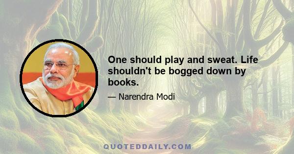 One should play and sweat. Life shouldn't be bogged down by books.