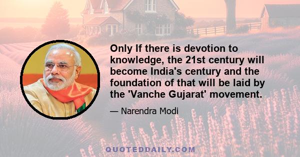 Only If there is devotion to knowledge, the 21st century will become India's century and the foundation of that will be laid by the 'Vanche Gujarat' movement.