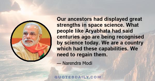 Our ancestors had displayed great strengths in space science. What people like Aryabhata had said centuries ago are being recognised by science today. We are a country which had these capabilities. We need to regain