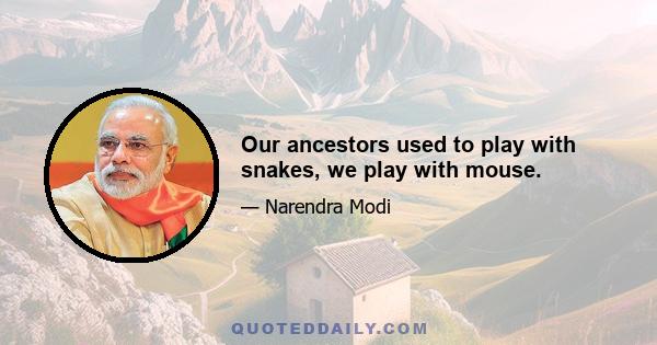 Our ancestors used to play with snakes, we play with mouse.