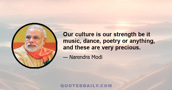 Our culture is our strength be it music, dance, poetry or anything, and these are very precious.