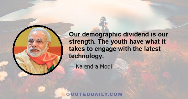 Our demographic dividend is our strength. The youth have what it takes to engage with the latest technology.