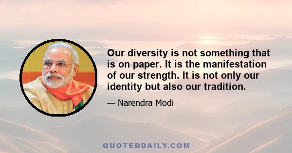 Our diversity is not something that is on paper. It is the manifestation of our strength. It is not only our identity but also our tradition.