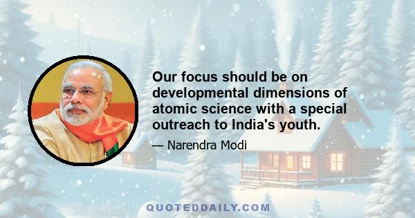 Our focus should be on developmental dimensions of atomic science with a special outreach to India's youth.