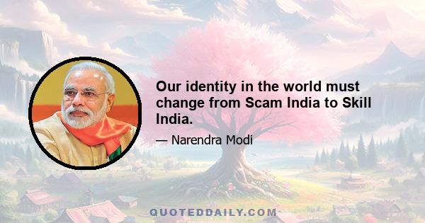 Our identity in the world must change from Scam India to Skill India.