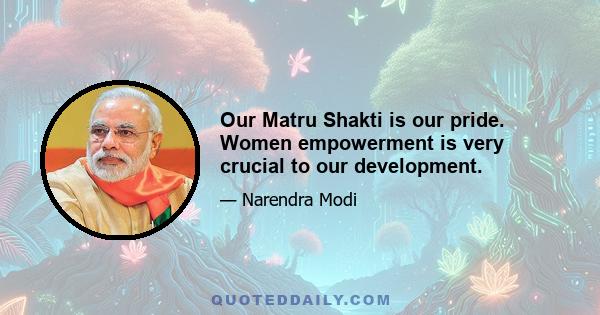 Our Matru Shakti is our pride. Women empowerment is very crucial to our development.