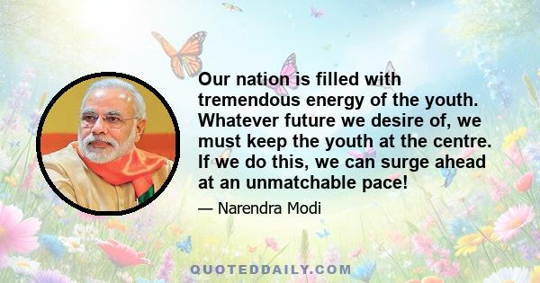 Our nation is filled with tremendous energy of the youth. Whatever future we desire of, we must keep the youth at the centre. If we do this, we can surge ahead at an unmatchable pace!