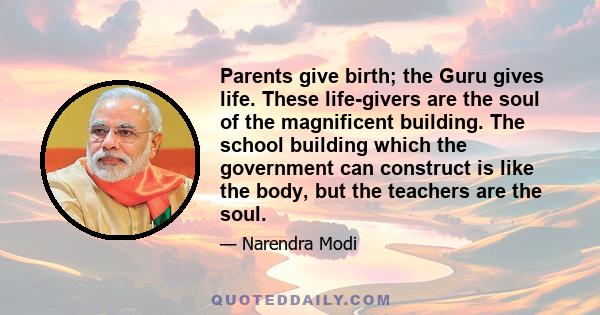 Parents give birth; the Guru gives life. These life-givers are the soul of the magnificent building. The school building which the government can construct is like the body, but the teachers are the soul.