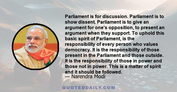 Parliament is for discussion. Parliament is to show dissent. Parliament is to give an argument for one's opposition, to present an argument when they support. To uphold this basic spirit of Parliament, is the