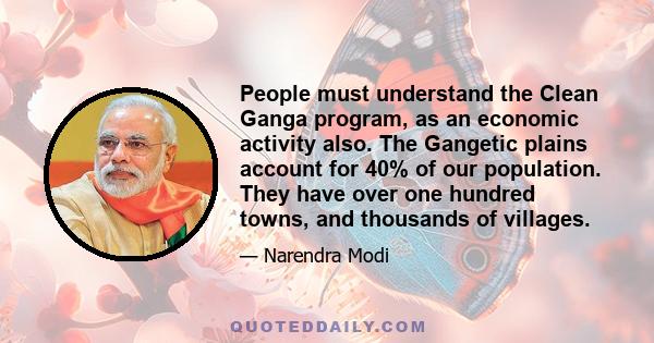 People must understand the Clean Ganga program, as an economic activity also. The Gangetic plains account for 40% of our population. They have over one hundred towns, and thousands of villages.