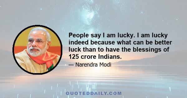 People say I am lucky. I am lucky indeed because what can be better luck than to have the blessings of 125 crore Indians.