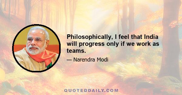 Philosophically, I feel that India will progress only if we work as teams.