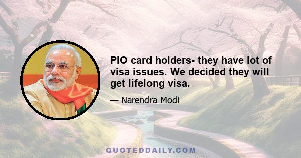 PIO card holders- they have lot of visa issues. We decided they will get lifelong visa.