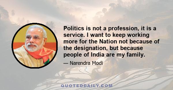 Politics is not a profession, it is a service. I want to keep working more for the Nation not because of the designation, but because people of India are my family.