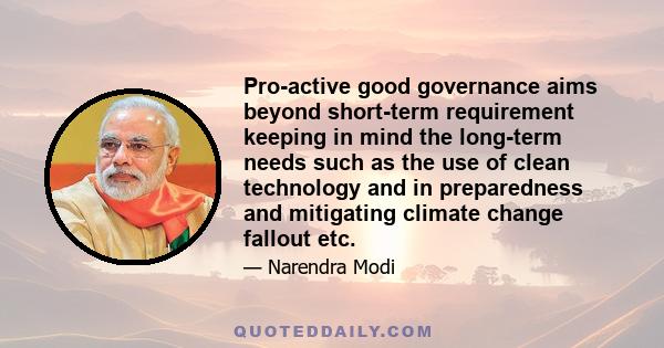 Pro-active good governance aims beyond short-term requirement keeping in mind the long-term needs such as the use of clean technology and in preparedness and mitigating climate change fallout etc.